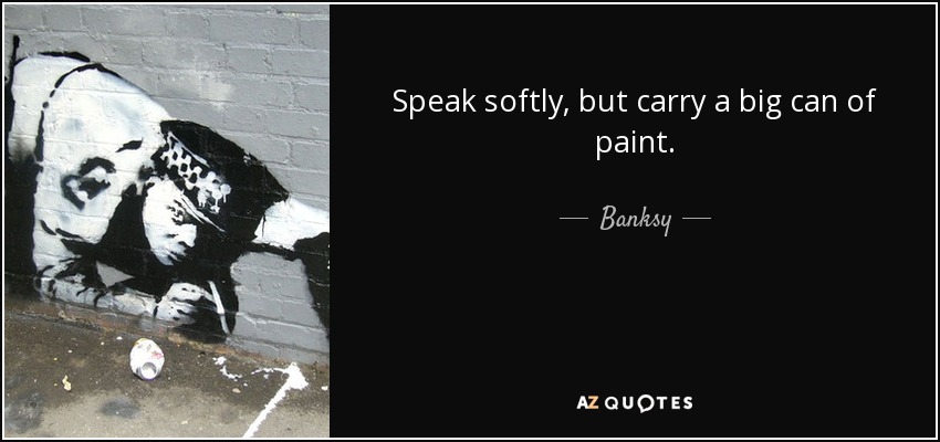 Speak softly, but carry a big can of paint. - Banksy