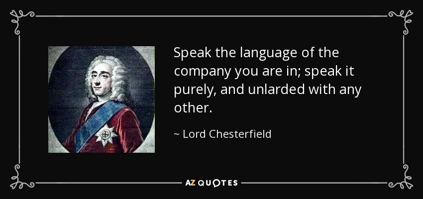 Speak the language of the company you are in; speak it purely, and unlarded with any other. - Lord Chesterfield