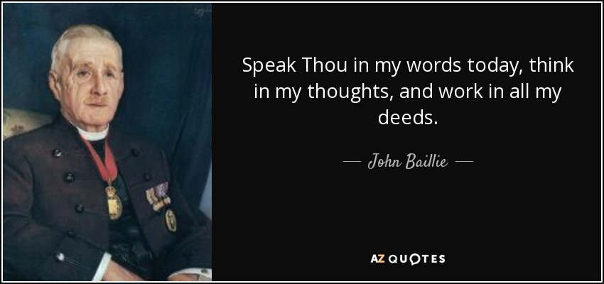 Speak Thou in my words today, think in my thoughts, and work in all my deeds. - John Baillie