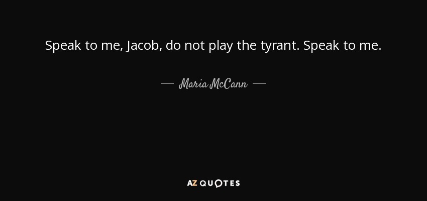 Speak to me, Jacob, do not play the tyrant. Speak to me. - Maria McCann