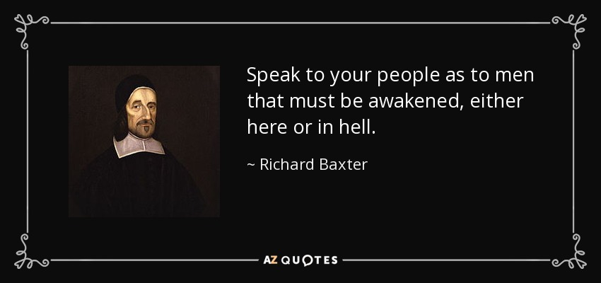 Speak to your people as to men that must be awakened, either here or in hell. - Richard Baxter