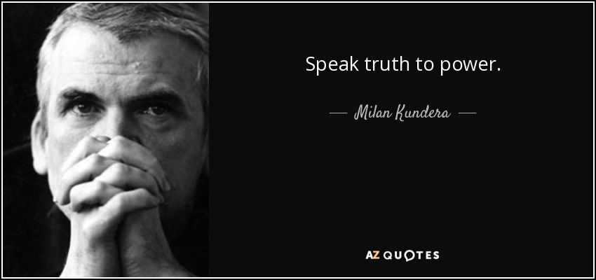 Speak truth to power. - Milan Kundera