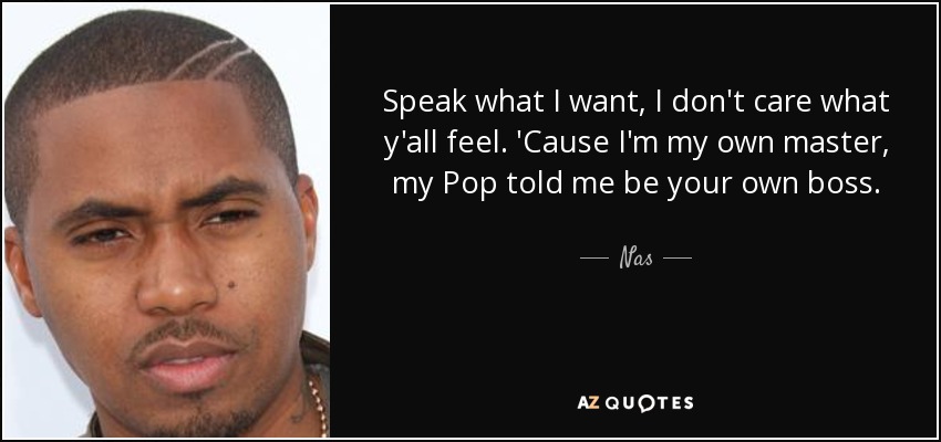 Speak what I want, I don't care what y'all feel. 'Cause I'm my own master, my Pop told me be your own boss. Keep integrity at every cost. - Nas