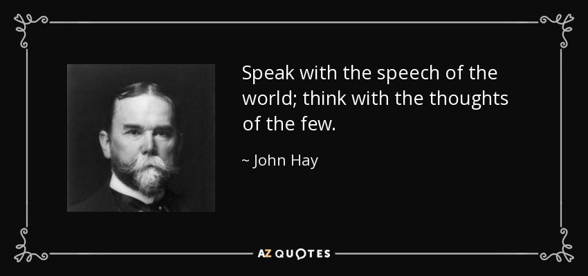 Speak with the speech of the world; think with the thoughts of the few. - John Hay