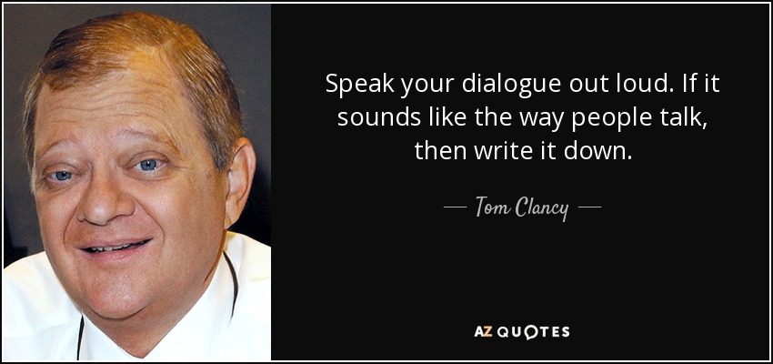 Speak your dialogue out loud. If it sounds like the way people talk, then write it down. - Tom Clancy