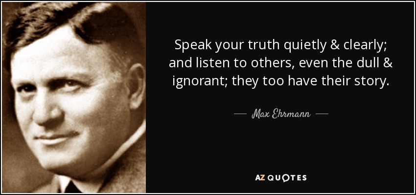 Speak your truth quietly & clearly; and listen to others, even the dull & ignorant; they too have their story. - Max Ehrmann