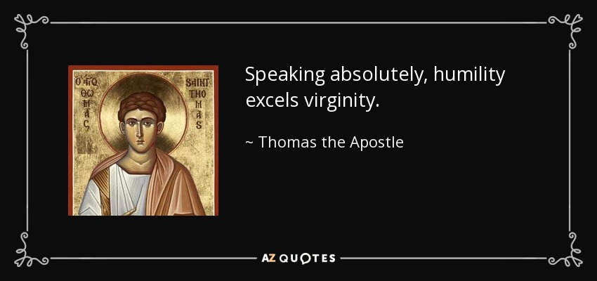 Speaking absolutely, humility excels virginity. - Thomas the Apostle