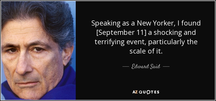 Speaking as a New Yorker, I found [September 11] a shocking and terrifying event, particularly the scale of it. - Edward Said