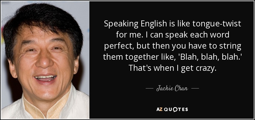 Speaking English is like tongue-twist for me. I can speak each word perfect, but then you have to string them together like, 'Blah, blah, blah.' That's when I get crazy. - Jackie Chan