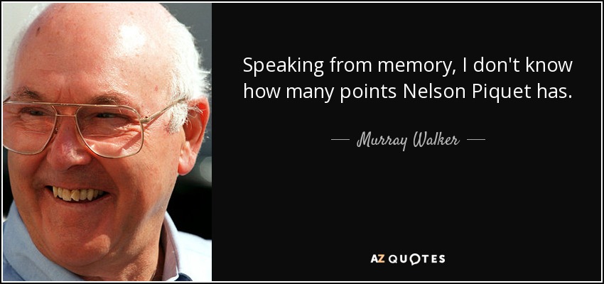 Speaking from memory, I don't know how many points Nelson Piquet has. - Murray Walker