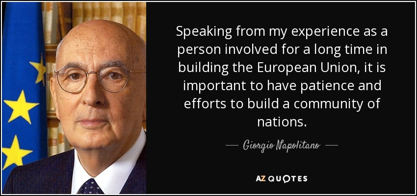 Speaking from my experience as a person involved for a long time in building the European Union, it is important to have patience and efforts to build a community of nations. - Giorgio Napolitano