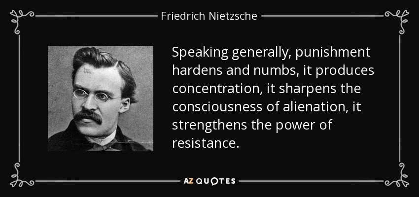 Speaking generally, punishment hardens and numbs, it produces concentration, it sharpens the consciousness of alienation, it strengthens the power of resistance. - Friedrich Nietzsche