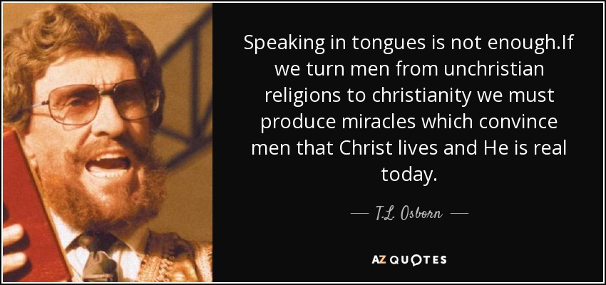 Speaking in tongues is not enough.If we turn men from unchristian religions to christianity we must produce miracles which convince men that Christ lives and He is real today. - T.L. Osborn