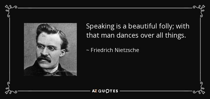 Speaking is a beautiful folly; with that man dances over all things. - Friedrich Nietzsche