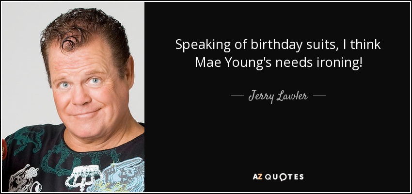 Speaking of birthday suits, I think Mae Young's needs ironing! - Jerry Lawler