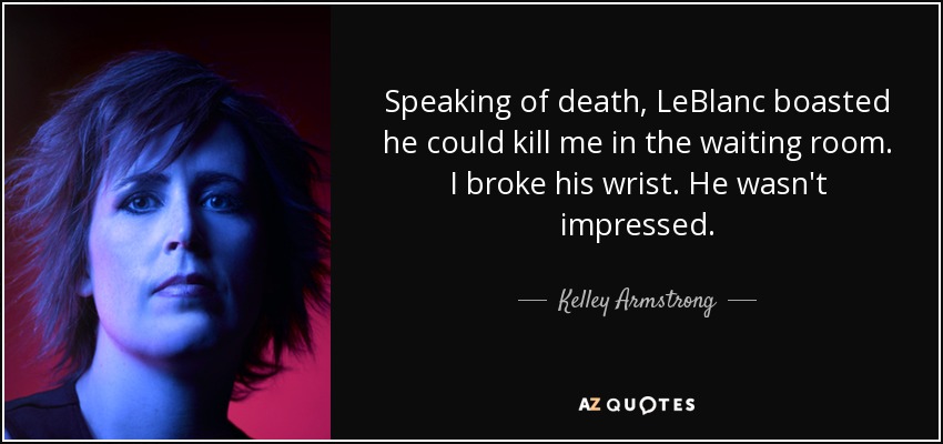 Speaking of death, LeBlanc boasted he could kill me in the waiting room. I broke his wrist. He wasn't impressed. - Kelley Armstrong