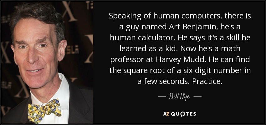 Speaking of human computers, there is a guy named Art Benjamin, he's a human calculator. He says it's a skill he learned as a kid. Now he's a math professor at Harvey Mudd. He can find the square root of a six digit number in a few seconds. Practice. - Bill Nye