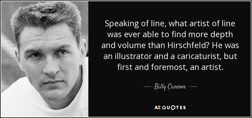Speaking of line, what artist of line was ever able to find more depth and volume than Hirschfeld? He was an illustrator and a caricaturist, but first and foremost, an artist. - Billy Cannon