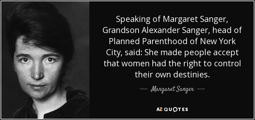 Speaking of Margaret Sanger, Grandson Alexander Sanger, head of Planned Parenthood of New York City, said: She made people accept that women had the right to control their own destinies. - Margaret Sanger