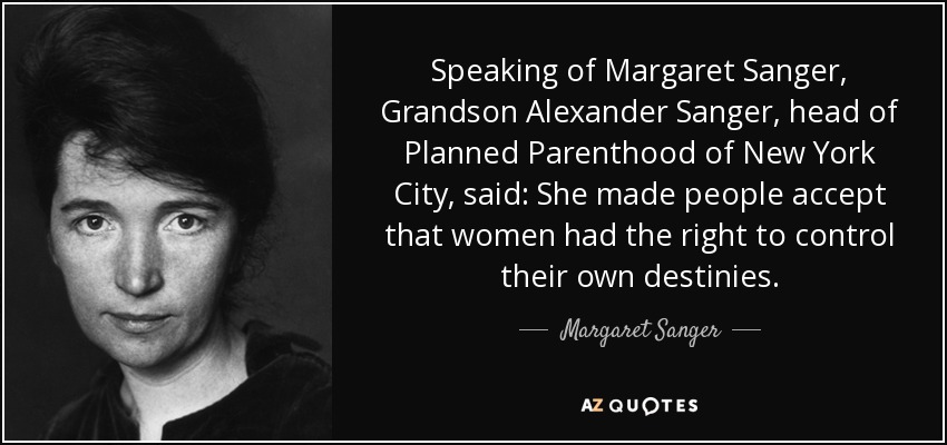 Speaking of Margaret Sanger, Grandson Alexander Sanger, head of Planned Parenthood of New York City, said: She made people accept that women had the right to control their own destinies. - Margaret Sanger