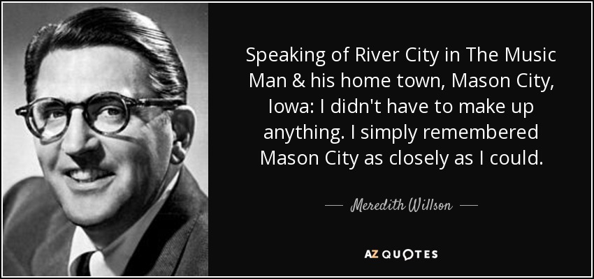 Speaking of River City in The Music Man & his home town, Mason City, Iowa: I didn't have to make up anything. I simply remembered Mason City as closely as I could. - Meredith Willson