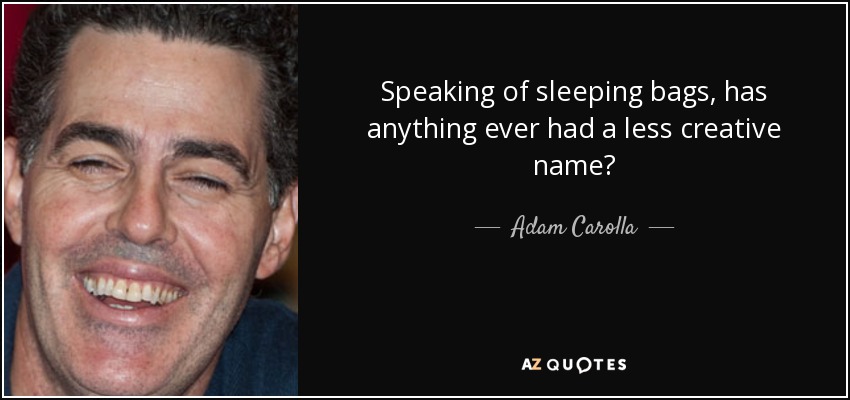 Speaking of sleeping bags, has anything ever had a less creative name? - Adam Carolla