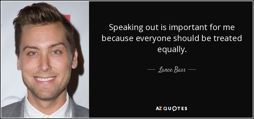 Speaking out is important for me because everyone should be treated equally. - Lance Bass