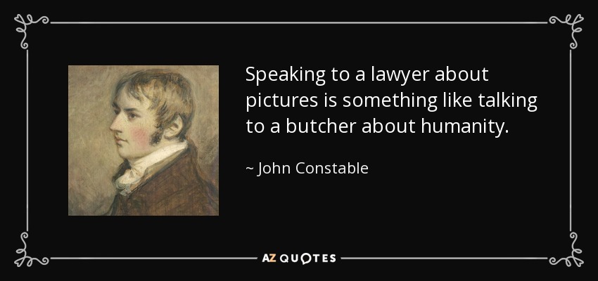 Speaking to a lawyer about pictures is something like talking to a butcher about humanity. - John Constable
