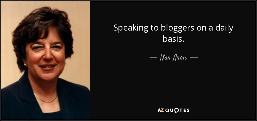 Speaking to bloggers on a daily basis. - Nan Aron