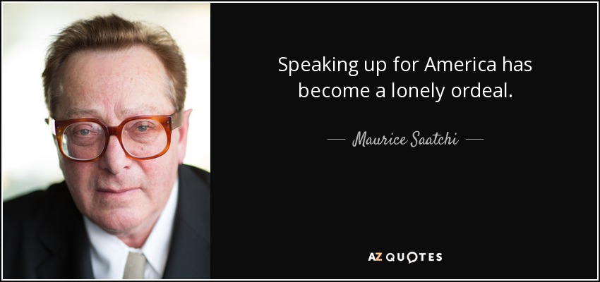 Speaking up for America has become a lonely ordeal. - Maurice Saatchi