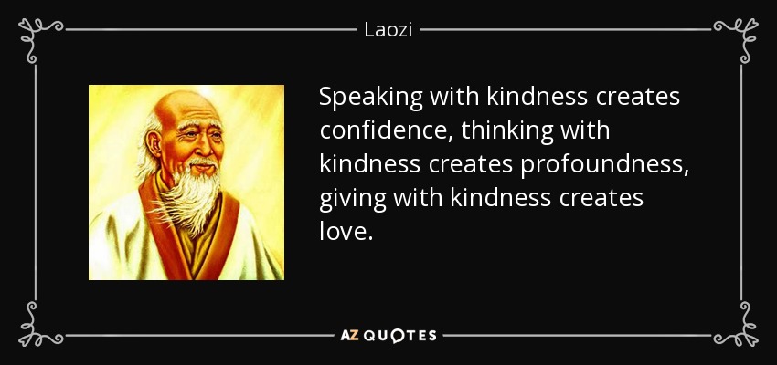 Speaking with kindness creates confidence, thinking with kindness creates profoundness, giving with kindness creates love. - Laozi