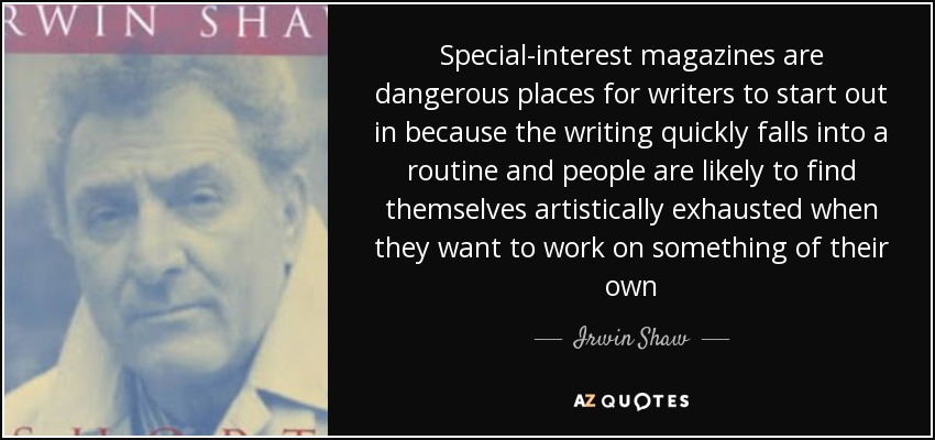Special-interest magazines are dangerous places for writers to start out in because the writing quickly falls into a routine and people are likely to find themselves artistically exhausted when they want to work on something of their own - Irwin Shaw