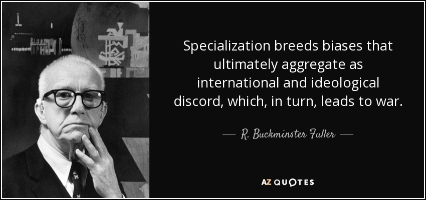 Specialization breeds biases that ultimately aggregate as international and ideological discord, which, in turn, leads to war. - R. Buckminster Fuller