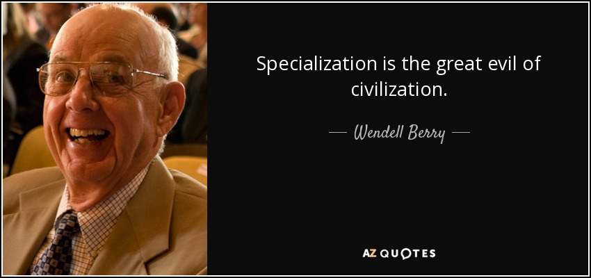 Specialization is the great evil of civilization. - Wendell Berry