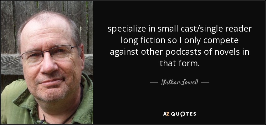 specialize in small cast/single reader long fiction so I only compete against other podcasts of novels in that form. - Nathan Lowell