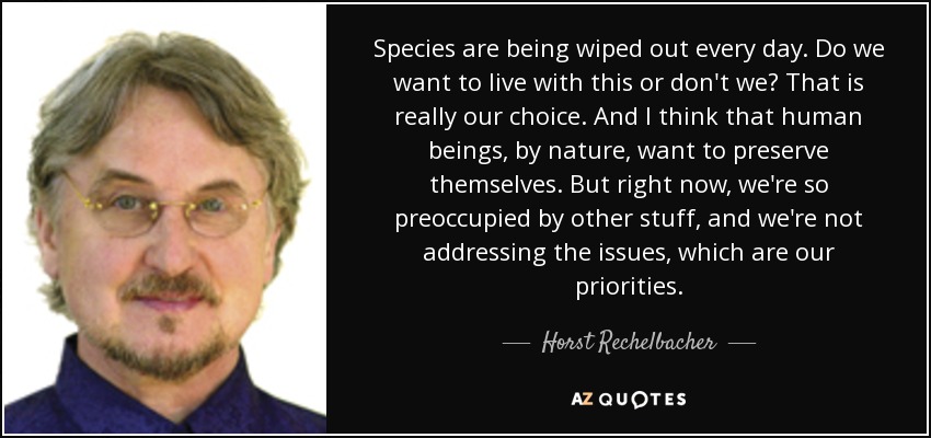 Species are being wiped out every day. Do we want to live with this or don't we? That is really our choice. And I think that human beings, by nature, want to preserve themselves. But right now, we're so preoccupied by other stuff, and we're not addressing the issues, which are our priorities. - Horst Rechelbacher