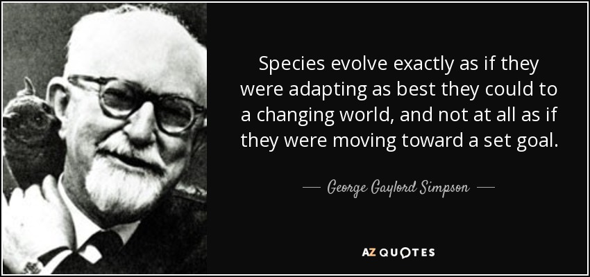 Species evolve exactly as if they were adapting as best they could to a changing world, and not at all as if they were moving toward a set goal. - George Gaylord Simpson