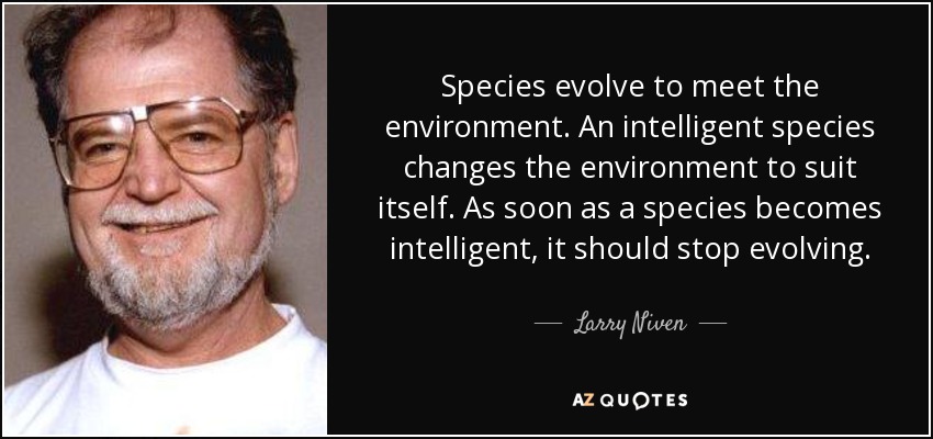 Species evolve to meet the environment. An intelligent species changes the environment to suit itself. As soon as a species becomes intelligent, it should stop evolving. - Larry Niven