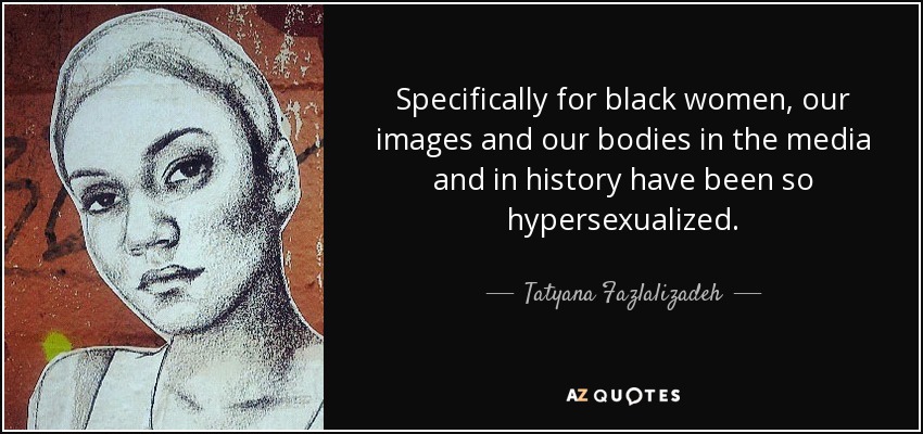 Specifically for black women, our images and our bodies in the media and in history have been so hypersexualized. - Tatyana Fazlalizadeh
