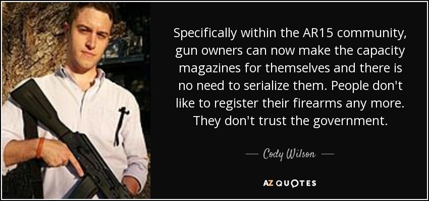 Specifically within the AR15 community, gun owners can now make the capacity magazines for themselves and there is no need to serialize them. People don't like to register their firearms any more. They don't trust the government. - Cody Wilson