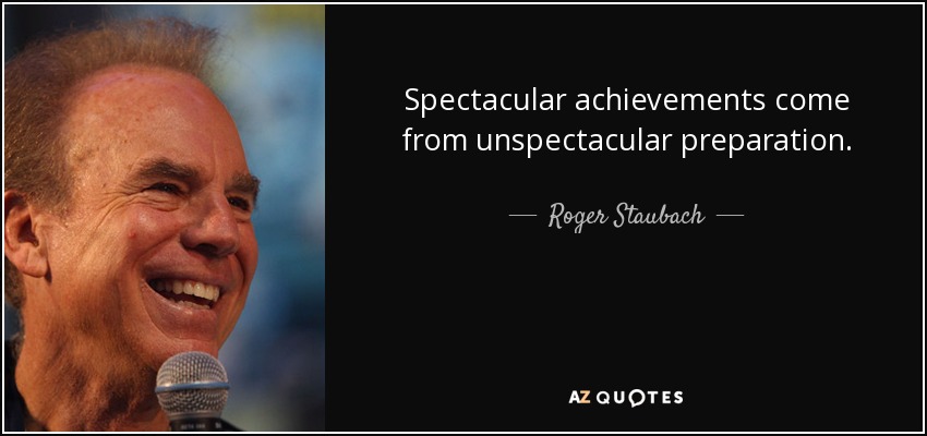 Spectacular achievements come from unspectacular preparation. - Roger Staubach