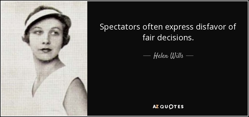 Spectators often express disfavor of fair decisions. - Helen Wills