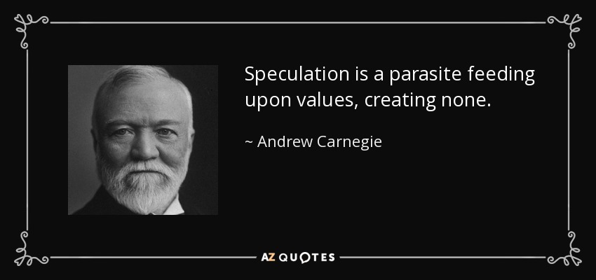 Speculation is a parasite feeding upon values, creating none. - Andrew Carnegie