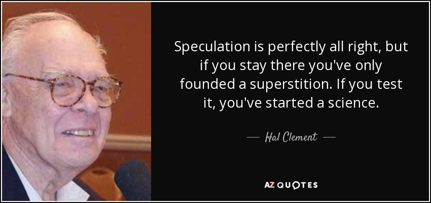 Speculation is perfectly all right, but if you stay there you've only founded a superstition. If you test it, you've started a science. - Hal Clement