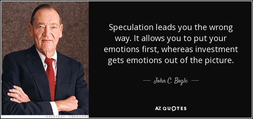 Speculation leads you the wrong way. It allows you to put your emotions first, whereas investment gets emotions out of the picture. - John C. Bogle