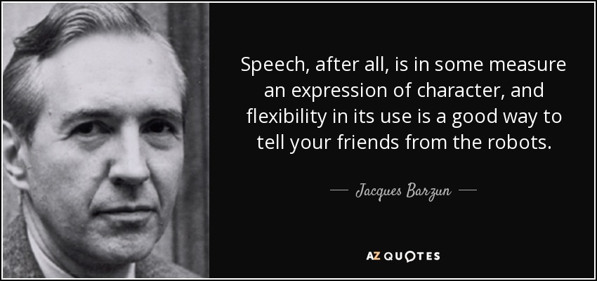 Speech, after all, is in some measure an expression of character, and flexibility in its use is a good way to tell your friends from the robots. - Jacques Barzun