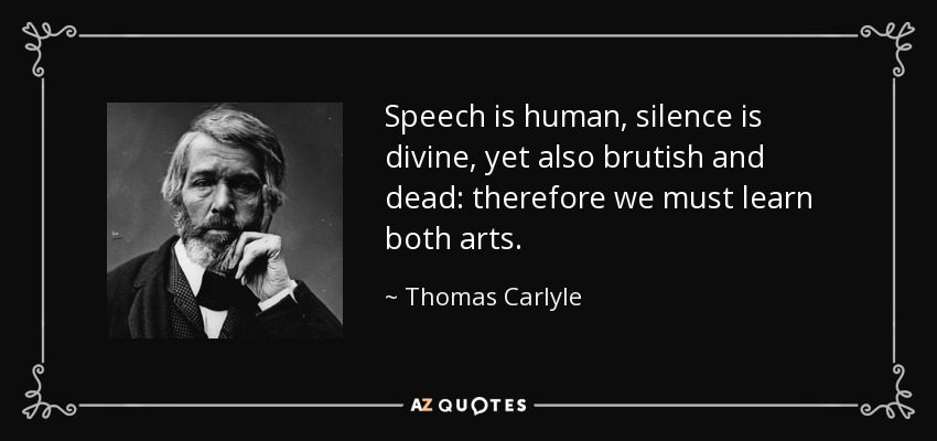 Speech is human, silence is divine, yet also brutish and dead: therefore we must learn both arts. - Thomas Carlyle