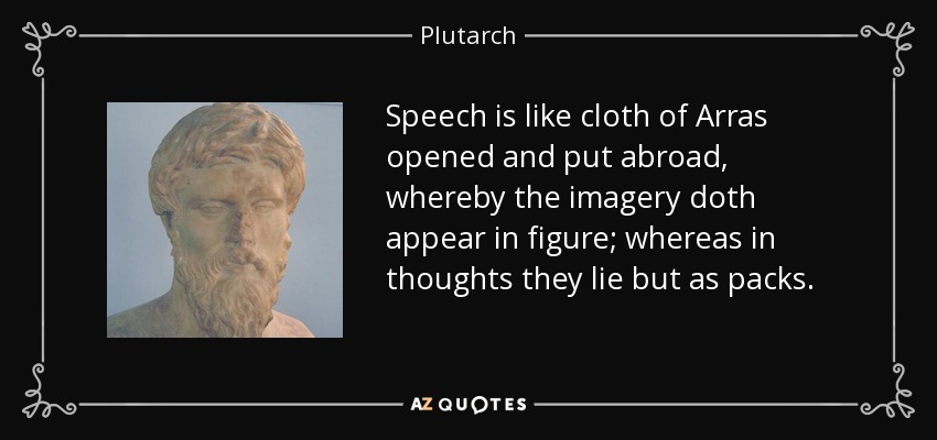 Speech is like cloth of Arras opened and put abroad, whereby the imagery doth appear in figure; whereas in thoughts they lie but as packs. - Plutarch