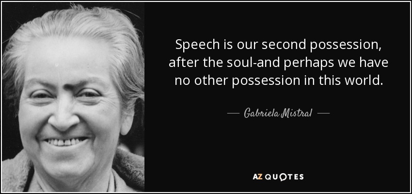 Speech is our second possession, after the soul-and perhaps we have no other possession in this world. - Gabriela Mistral
