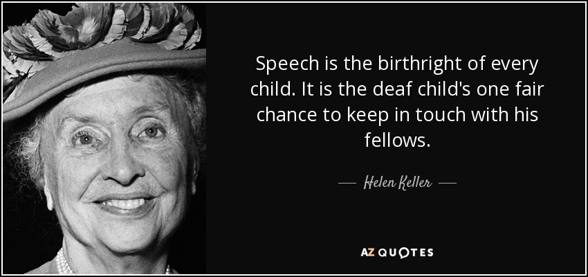 Speech is the birthright of every child. It is the deaf child's one fair chance to keep in touch with his fellows. - Helen Keller